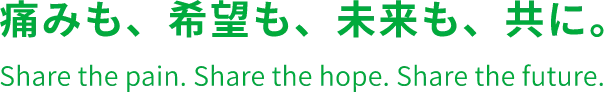 痛みも、希望も、未来も、共に。Share the pain. Share the hope. Share the future.