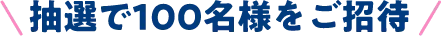 抽選で100名様をご招待