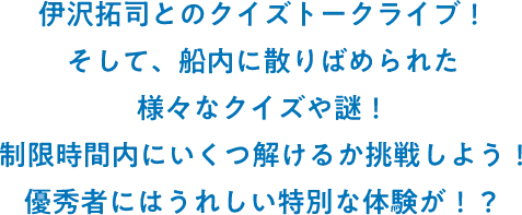 伊沢拓司とのクイズトークライブ！そして、船内に散りばめられた様々なクイズや謎！制限時間内にいくつ解けるか挑戦しよう！優秀者にはうれしい特別な体験が！？
