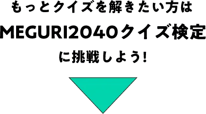 もっとクイズを解きたい方はMEGURI2040クイズ検定に挑戦しよう！